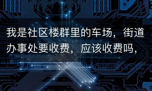 我是社区楼群里的车场，街道办事处要收费，应该收费吗，按什么标准收