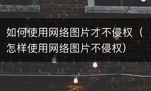 如何使用网络图片才不侵权（怎样使用网络图片不侵权）