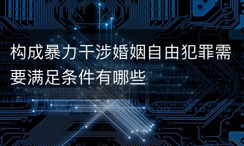 构成暴力干涉婚姻自由犯罪需要满足条件有哪些