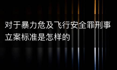 对于暴力危及飞行安全罪刑事立案标准是怎样的