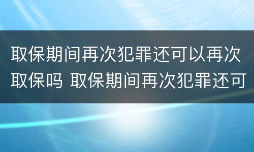取保期间再次犯罪还可以再次取保吗 取保期间再次犯罪还可以再次取保吗