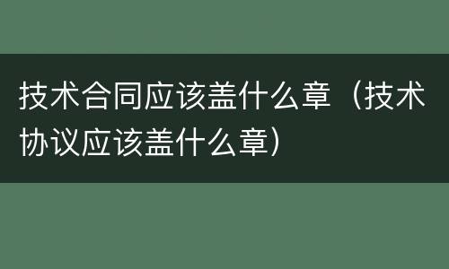 技术合同应该盖什么章（技术协议应该盖什么章）