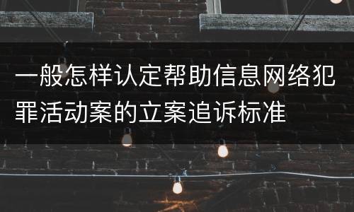 一般怎样认定帮助信息网络犯罪活动案的立案追诉标准