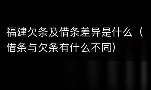 福建欠条及借条差异是什么（借条与欠条有什么不同）
