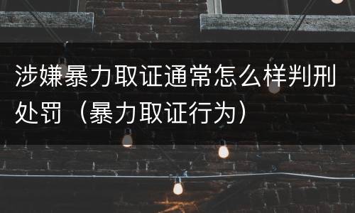涉嫌暴力取证通常怎么样判刑处罚（暴力取证行为）