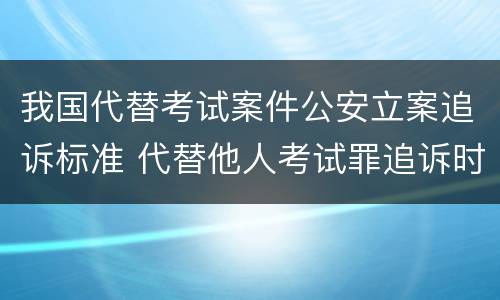 我国代替考试案件公安立案追诉标准 代替他人考试罪追诉时效