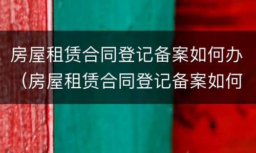 房屋租赁合同登记备案如何办（房屋租赁合同登记备案如何办理手续）