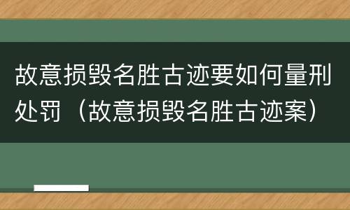 故意损毁名胜古迹要如何量刑处罚（故意损毁名胜古迹案）