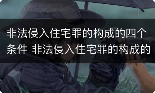 非法侵入住宅罪的构成的四个条件 非法侵入住宅罪的构成的四个条件是