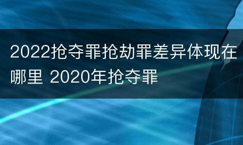 2022抢夺罪抢劫罪差异体现在哪里 2020年抢夺罪