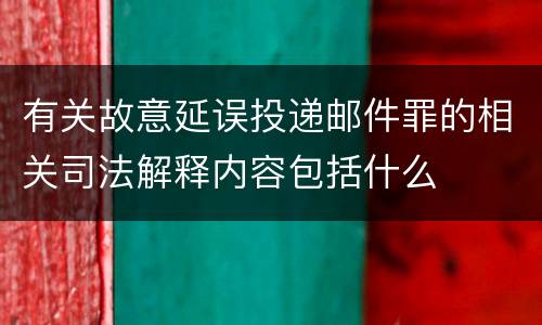有关故意延误投递邮件罪的相关司法解释内容包括什么