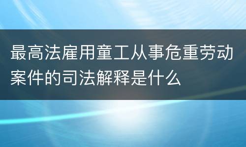 最高法雇用童工从事危重劳动案件的司法解释是什么