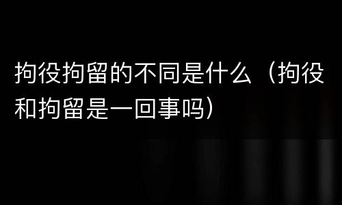 拘役拘留的不同是什么（拘役和拘留是一回事吗）