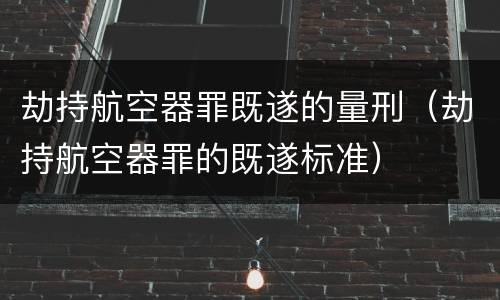 劫持航空器罪既遂的量刑（劫持航空器罪的既遂标准）