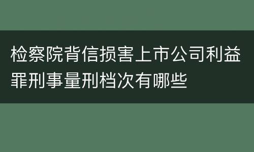 检察院背信损害上市公司利益罪刑事量刑档次有哪些