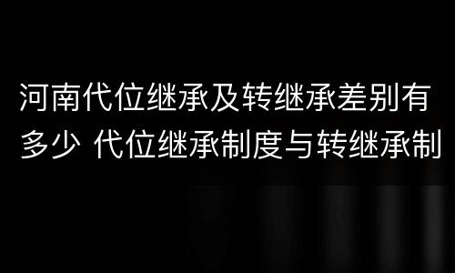 河南代位继承及转继承差别有多少 代位继承制度与转继承制度有哪些不同