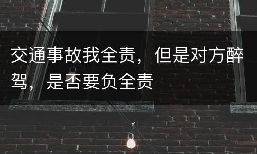 交通事故我全责，但是对方醉驾，是否要负全责