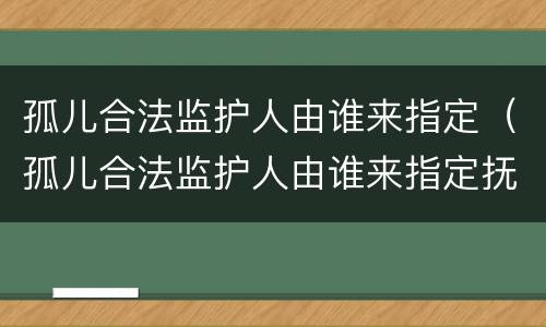 孤儿合法监护人由谁来指定（孤儿合法监护人由谁来指定抚养）
