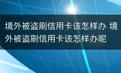 境外被盗刷信用卡该怎样办 境外被盗刷信用卡该怎样办呢