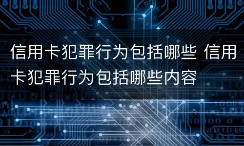 信用卡犯罪行为包括哪些 信用卡犯罪行为包括哪些内容