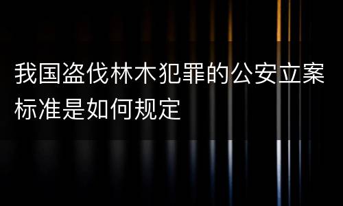 我国盗伐林木犯罪的公安立案标准是如何规定