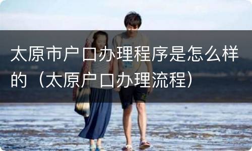 太原市户口办理程序是怎么样的（太原户口办理流程）