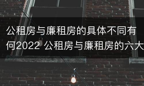 公租房与廉租房的具体不同有何2022 公租房与廉租房的六大区别