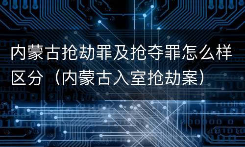 内蒙古抢劫罪及抢夺罪怎么样区分（内蒙古入室抢劫案）