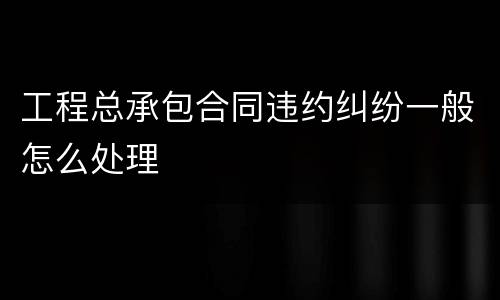 工程总承包合同违约纠纷一般怎么处理