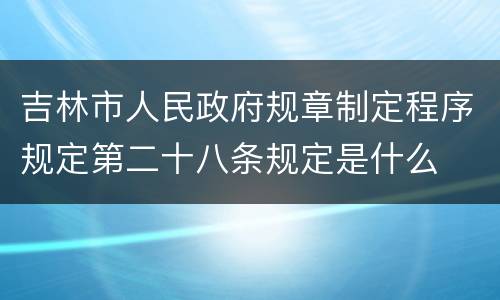 吉林市人民政府规章制定程序规定第二十八条规定是什么