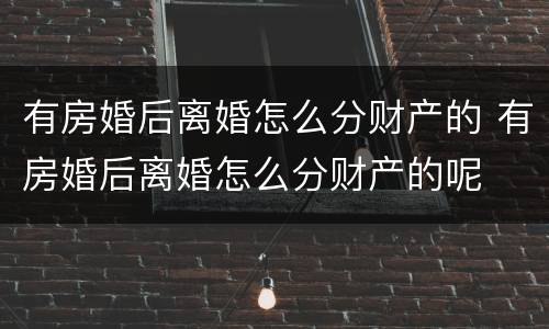 有房婚后离婚怎么分财产的 有房婚后离婚怎么分财产的呢