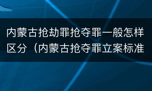 内蒙古抢劫罪抢夺罪一般怎样区分（内蒙古抢夺罪立案标准）
