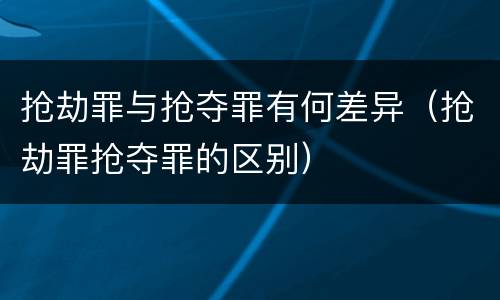抢劫罪与抢夺罪有何差异（抢劫罪抢夺罪的区别）