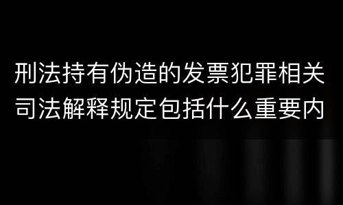 刑法持有伪造的发票犯罪相关司法解释规定包括什么重要内容