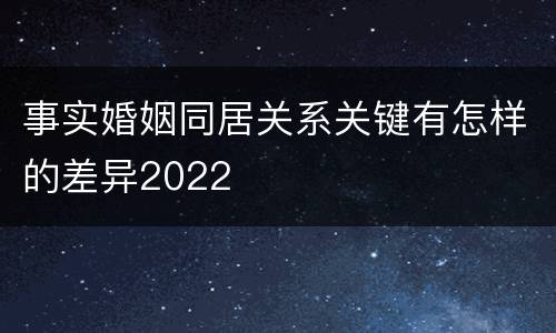 事实婚姻同居关系关键有怎样的差异2022