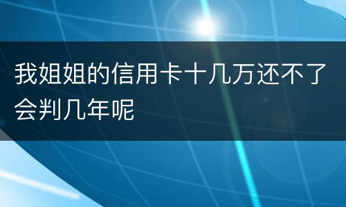 我姐姐的信用卡十几万还不了会判几年呢