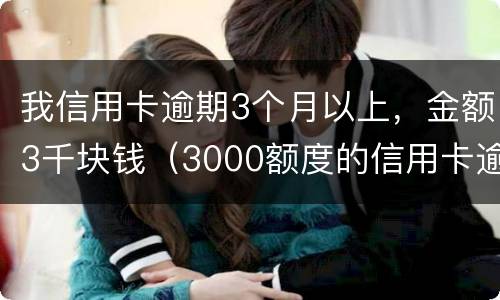 我信用卡逾期3个月以上，金额3千块钱（3000额度的信用卡逾期三个月）