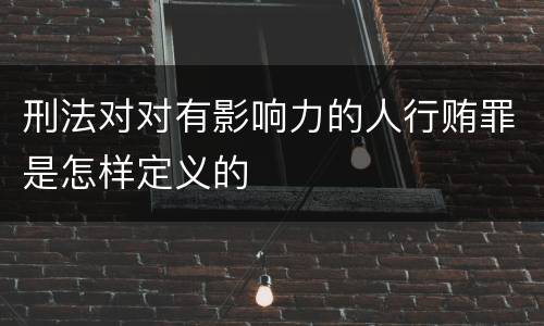 刑法对对有影响力的人行贿罪是怎样定义的