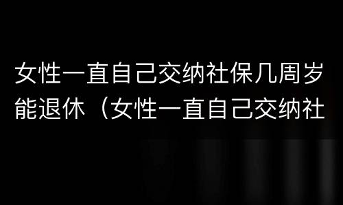 女性一直自己交纳社保几周岁能退休（女性一直自己交纳社保几周岁能退休吗）