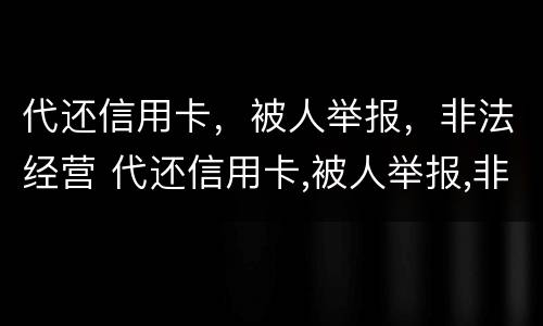 代还信用卡，被人举报，非法经营 代还信用卡,被人举报,非法经营怎么办