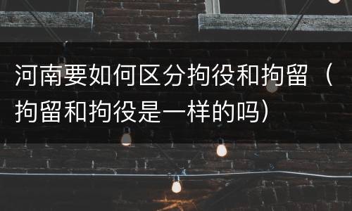 河南要如何区分拘役和拘留（拘留和拘役是一样的吗）