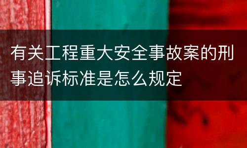 有关工程重大安全事故案的刑事追诉标准是怎么规定