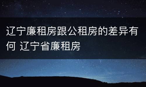 辽宁廉租房跟公租房的差异有何 辽宁省廉租房