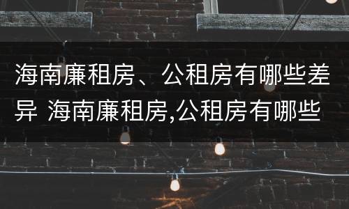 海南廉租房、公租房有哪些差异 海南廉租房,公租房有哪些差异问题