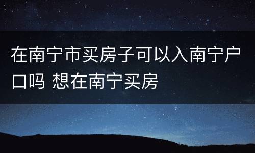 在南宁市买房子可以入南宁户口吗 想在南宁买房