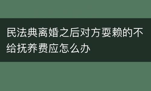民法典离婚之后对方耍赖的不给抚养费应怎么办