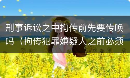 刑事诉讼之中拘传前先要传唤吗（拘传犯罪嫌疑人之前必须先传唤）