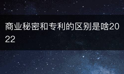 商业秘密和专利的区别是啥2022