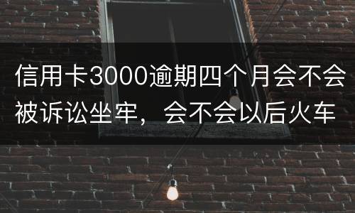 信用卡3000逾期四个月会不会被诉讼坐牢，会不会以后火车飞机坐不了
