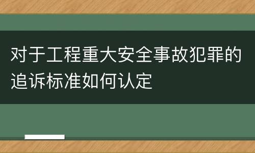 对于工程重大安全事故犯罪的追诉标准如何认定